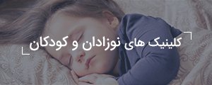 کلینیک ها و درمانگاه های تخصصی نوزادان و کودکان